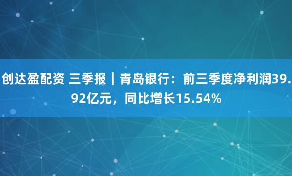 创达盈配资 三季报｜青岛银行：前三季度净利润39.92亿元，同比增长15.54%