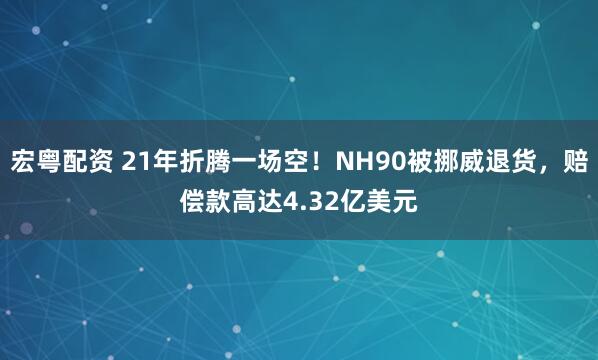 宏粤配资 21年折腾一场空！NH90被挪威退货，赔偿款高达4.32亿美元