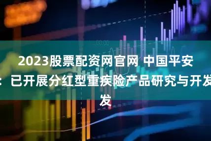 2023股票配资网官网 中国平安：已开展分红型重疾险产品研究与开发