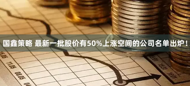 国鑫策略 最新一批股价有50%上涨空间的公司名单出炉！
