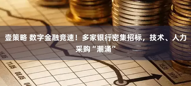 壹策略 数字金融竞速！多家银行密集招标，技术、人力采购“潮涌”