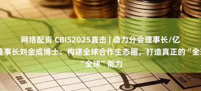 网络配资 CBIS2025直击 | 动力分会理事长/亿纬锂能董事长刘金成博士：构建全球合作生态圈，打造真正的“全球”能力