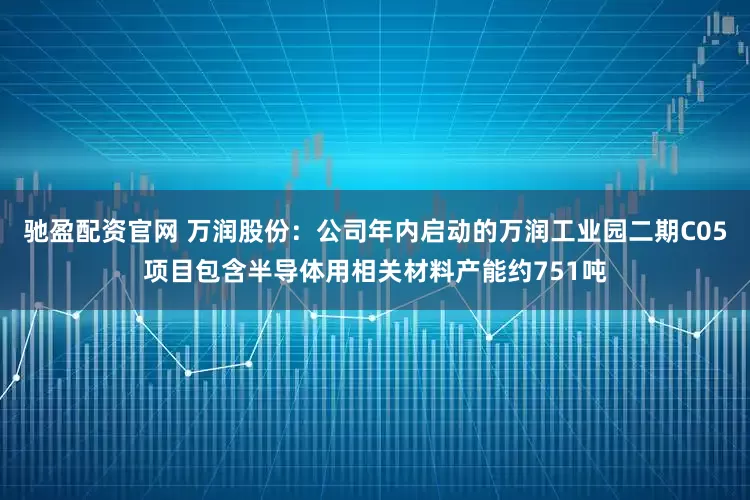 驰盈配资官网 万润股份：公司年内启动的万润工业园二期C05项目包含半导体用相关材料产能约751吨