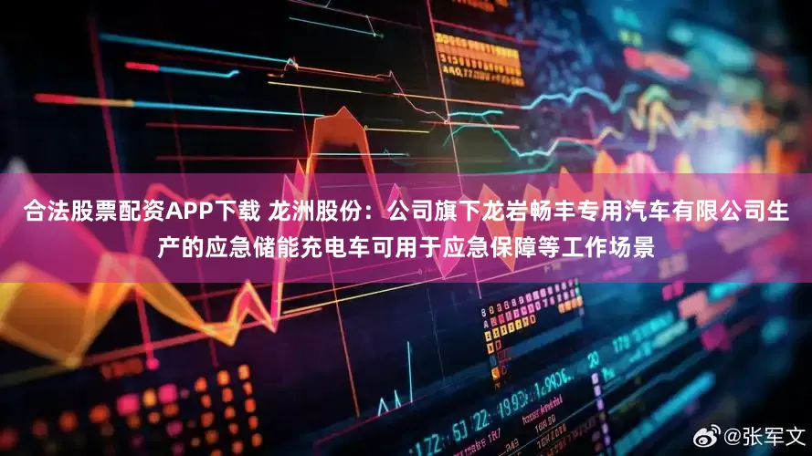 合法股票配资APP下载 龙洲股份：公司旗下龙岩畅丰专用汽车有限公司生产的应急储能充电车可用于应急保障等工作场景