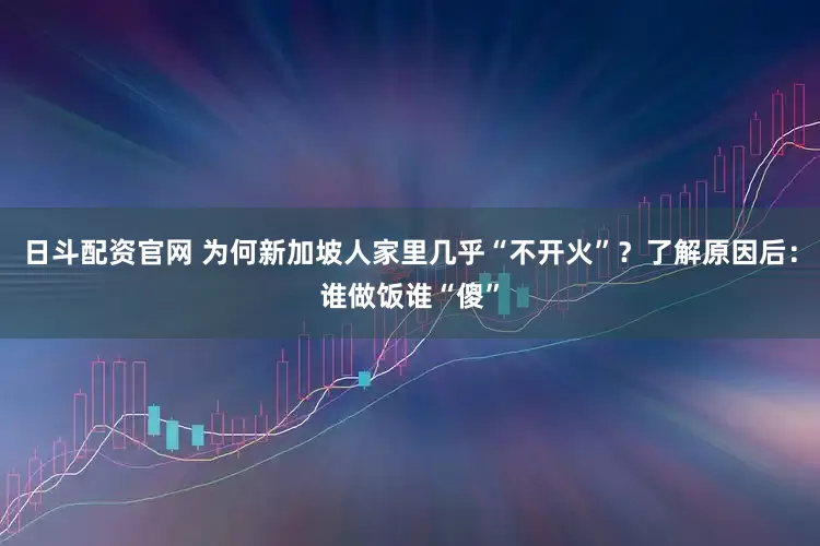日斗配资官网 为何新加坡人家里几乎“不开火”？了解原因后：谁做饭谁“傻”