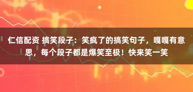仁信配资 搞笑段子：笑疯了的搞笑句子，嘎嘎有意思，每个段子都是爆笑至极！快来笑一笑