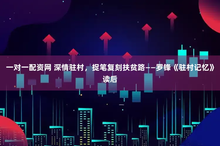 一对一配资网 深情驻村，捉笔复刻扶贫路——罗锋《驻村记忆》读后