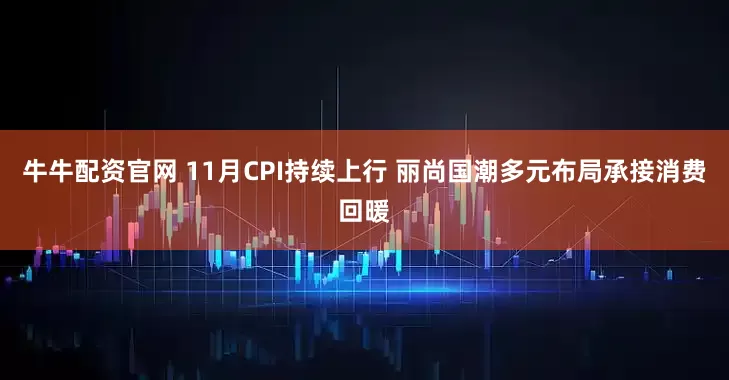 牛牛配资官网 11月CPI持续上行 丽尚国潮多元布局承接消费回暖