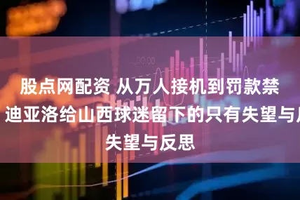 股点网配资 从万人接机到罚款禁赛，迪亚洛给山西球迷留下的只有失望与反思