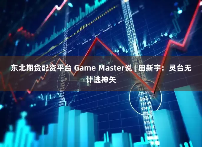 东北期货配资平台 Game Master说 | 田新宇：灵台无计逃神矢