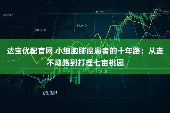 达宝优配官网 小细胞肺癌患者的十年路：从走不动路到打理七亩桃园