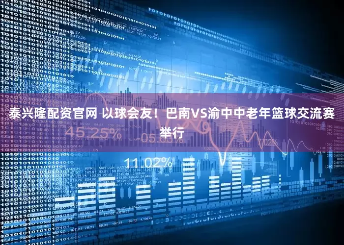 泰兴隆配资官网 以球会友！巴南VS渝中中老年篮球交流赛举行